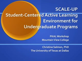 SCALE-UP Student-Centered Active LearningEnvironment forUndergraduate Programs PKAL Workshop Mountain View College Christine Salmon, PhD The University of Texas at Dallas 