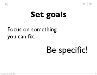 Set goals
            Focus on something
            you can ﬁx.

                                  Be speciﬁc!

Saturday, February 20, 2010                     10
 