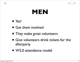 MEN
                         • Yes!
                         • Get them involved
                         • They make great volunteers
                         • Give volunteers drink tickets for the
                              afterparty
                         • W2.0 attendance model
Saturday, February 20, 2010                                        16
 