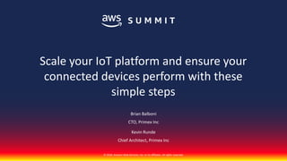 © 2018, Amazon Web Services, Inc. or its affiliates. All rights reserved.
Brian Balboni
CTO, Primex Inc
Kevin Runde
Chief Architect, Primex Inc
Scale your IoT platform and ensure your
connected devices perform with these
simple steps
 
