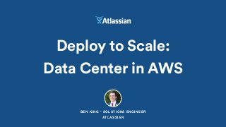 BEN KING - SOLUTIONS ENGINEER
ATLASSIAN
Deploy to Scale:
Data Center in AWS
 