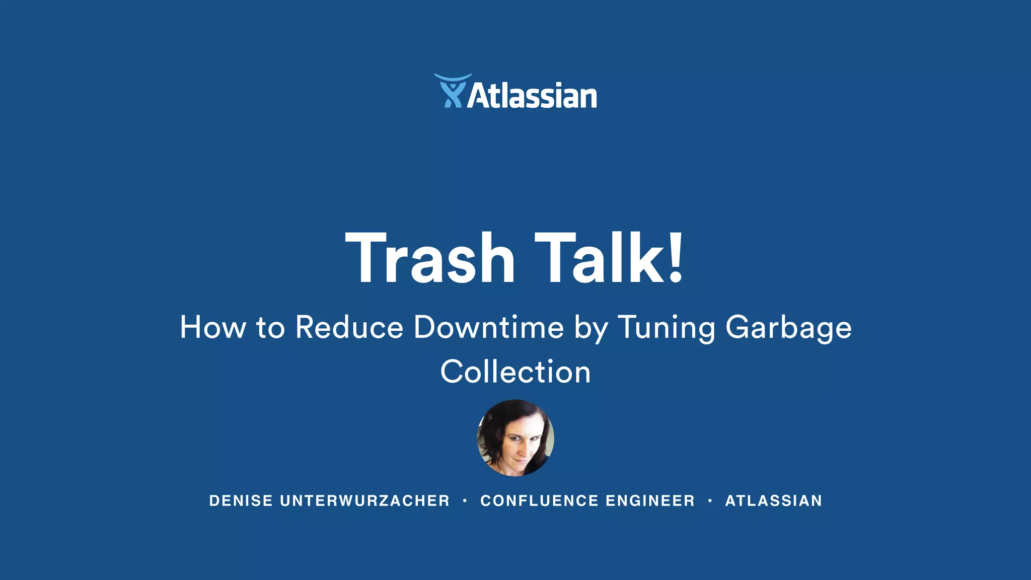 DENISE UNTERWURZACHER • CONFLUENCE ENGINEER • ATLASSIAN
Trash Talk!
How to Reduce Downtime by Tuning Garbage
Collection
 