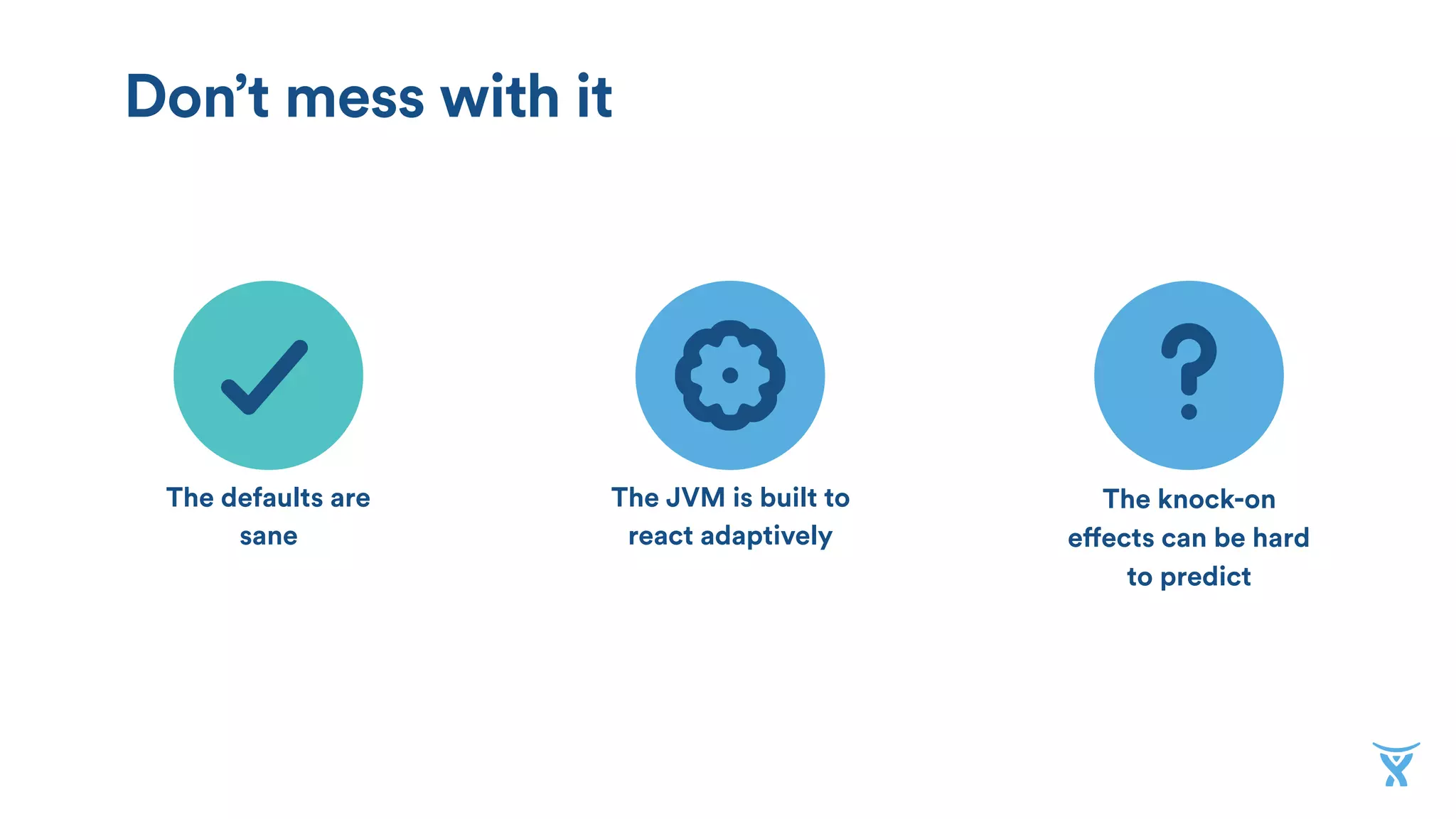 The defaults are
sane
The JVM is built to
react adaptively
The knock-on
effects can be hard
to predict
Don’t mess with it
 