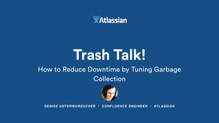 DENISE UNTERWURZACHER • CONFLUENCE ENGINEER • ATLASSIAN
Trash Talk!
How to Reduce Downtime by Tuning Garbage
Collection
 