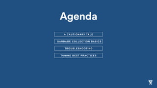 GARBAGE COLLECTION BASICS
A CAUTIONARY TALE
TROUBLESHOOTING
Agenda
TUNING BEST PRACTICES
 