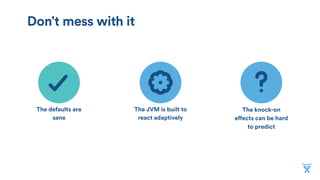 The defaults are
sane
The JVM is built to
react adaptively
The knock-on
effects can be hard
to predict
Don’t mess with it
 
