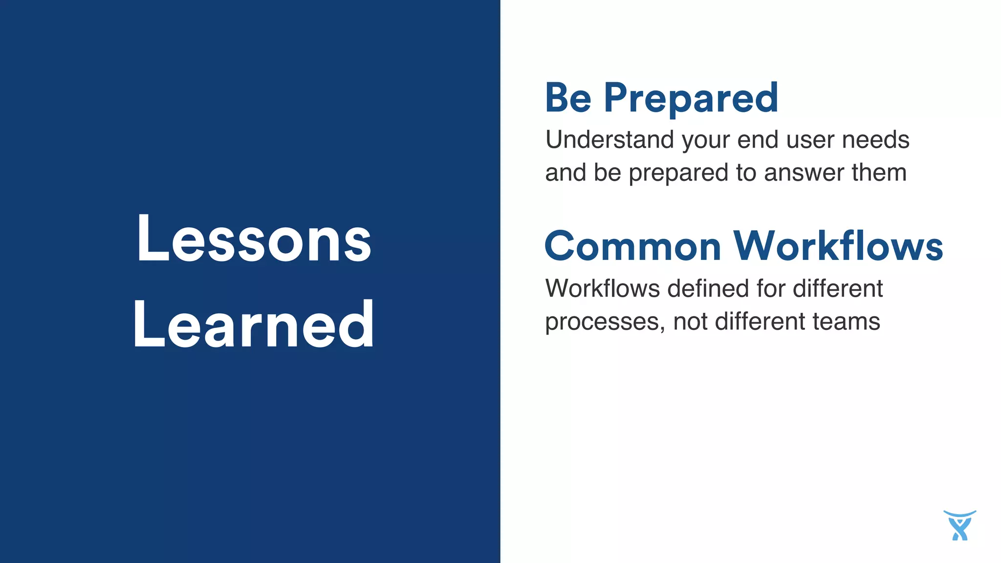 Common Workflows
Be Prepared
Understand your end user needs
and be prepared to answer them
Workﬂows deﬁned for different
processes, not different teams
Lessons
Learned
 
