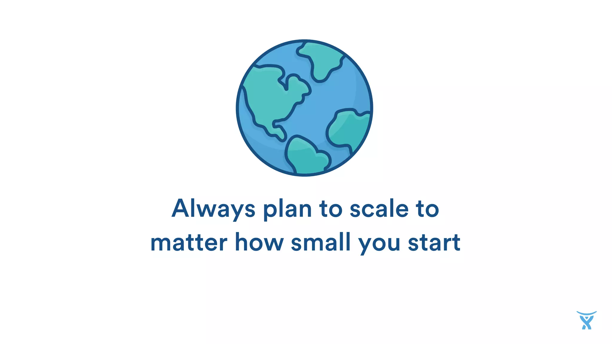 Always plan to scale to
matter how small you start