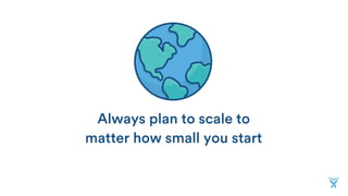 Always plan to scale to
matter how small you start
 