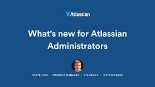 STEVE KING • PRODUCT MANAGER • ATLASSIAN • @STEVEATHON
What's new for Atlassian
Administrators
 