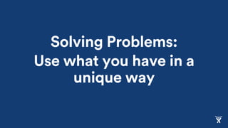 Solving Problems:
Use what you have in a
unique way
 