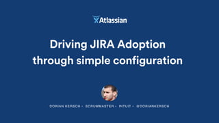 DORIAN KERSCH • SCRUMMASTER • INTUIT • @DORIANKERSCH
Driving JIRA Adoption
through simple configuration
 