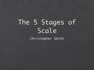 The 5 Stages of
     Scale
   Christopher Smith
 