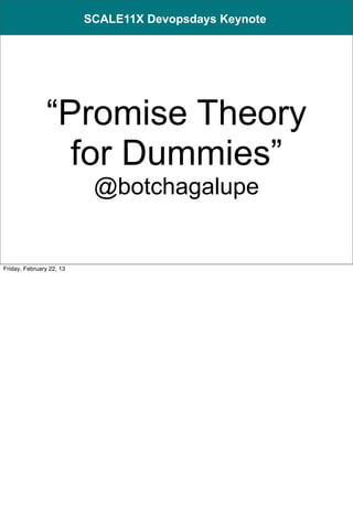 SCALE11X Devopsdays Keynote




                “Promise Theory
                  for Dummies”
                           @botchagalupe

                                        1

Friday, February 22, 13
 