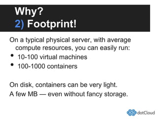 Why?
2) Footprint!
On a typical physical server, with average
compute resources, you can easily run:
•  10-100 virtual machines
•  100-1000 containers
On disk, containers can be very light.
A few MB — even without fancy storage.
 