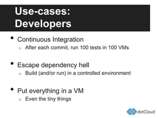 Use-cases:
Developers
•  Continuous Integration
o  After each commit, run 100 tests in 100 VMs
•  Escape dependency hell
o  Build (and/or run) in a controlled environment
•  Put everything in a VM
o  Even the tiny things
 