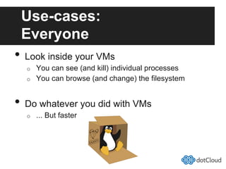 Use-cases:
Everyone
•  Look inside your VMs
o  You can see (and kill) individual processes
o  You can browse (and change) the filesystem
•  Do whatever you did with VMs
o  ... But faster
 