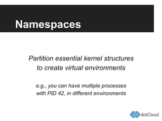 Namespaces
Partition essential kernel structures
to create virtual environments
e.g., you can have multiple processes
with PID 42, in different environments
 