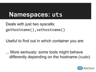 Namespaces: uts	
  
Deals with just two syscalls:
gethostname(),sethostname()	
  
Useful to find out in which container you are
... More seriously: some tools might behave
differently depending on the hostname (sudo)
 
