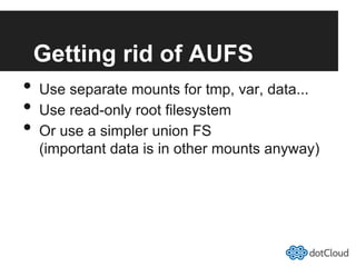 Getting rid of AUFS
•  Use separate mounts for tmp, var, data...
•  Use read-only root filesystem
•  Or use a simpler union FS
(important data is in other mounts anyway)
 