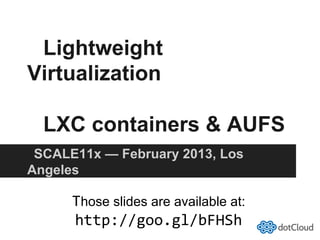 Lightweight
Virtualization

  LXC containers & AUFS
 SCALE11x — February 2013, Los
Angeles

      Those slides are available at:
      http://goo.gl/bFHSh	
  
 