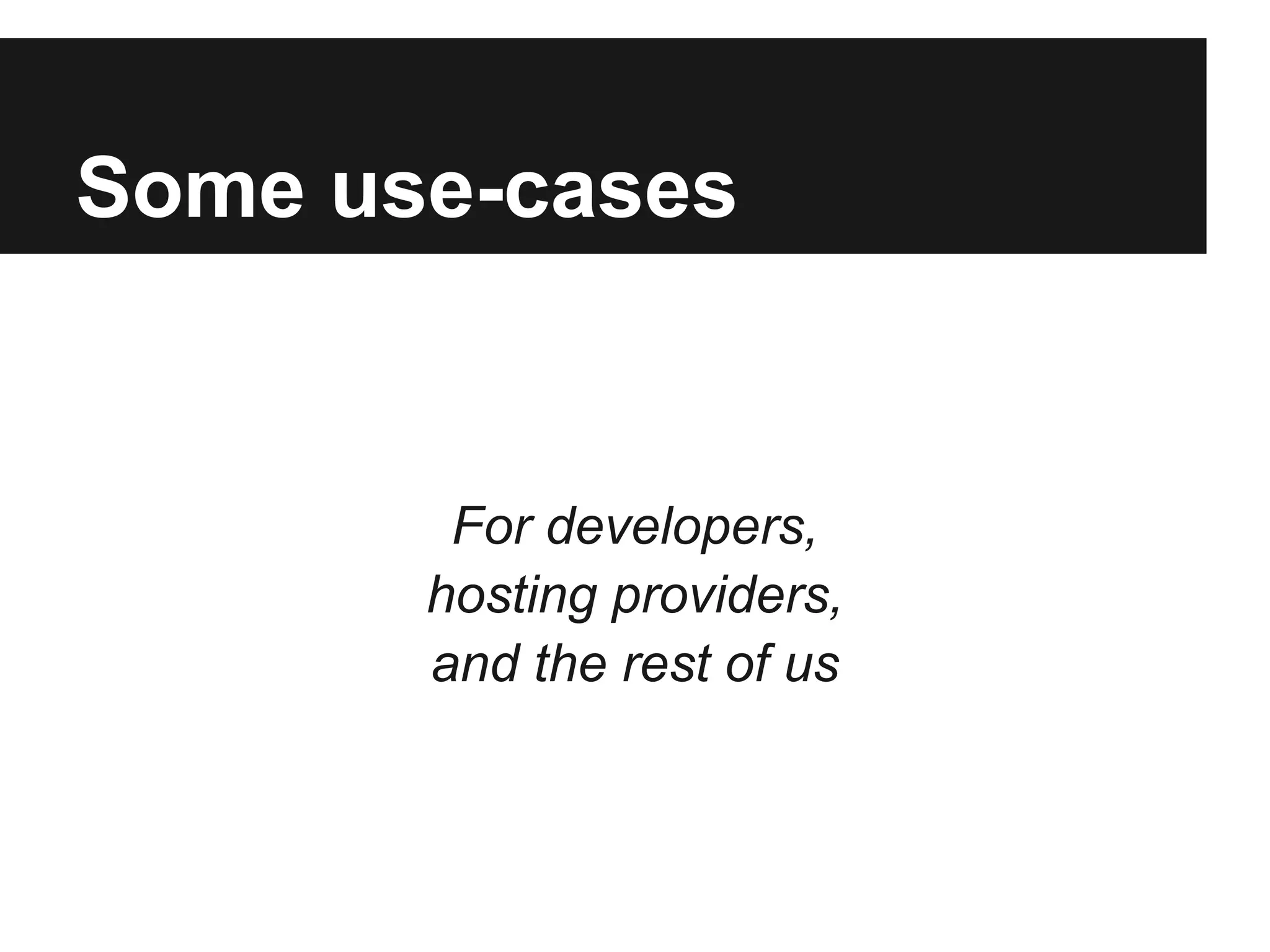 Some use-cases
For developers,
hosting providers,
and the rest of us
 