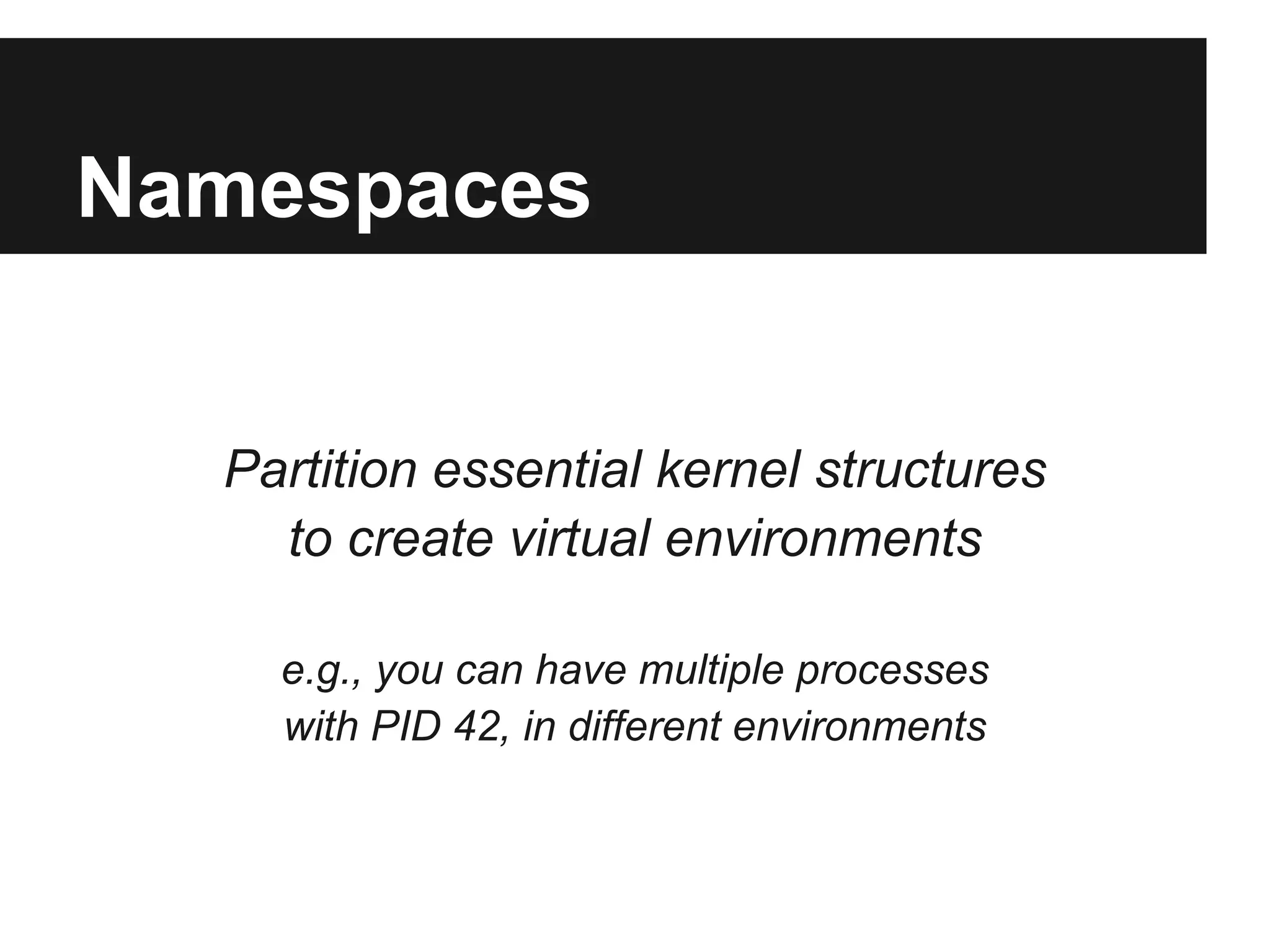 Namespaces
Partition essential kernel structures
to create virtual environments
e.g., you can have multiple processes
with PID 42, in different environments
 