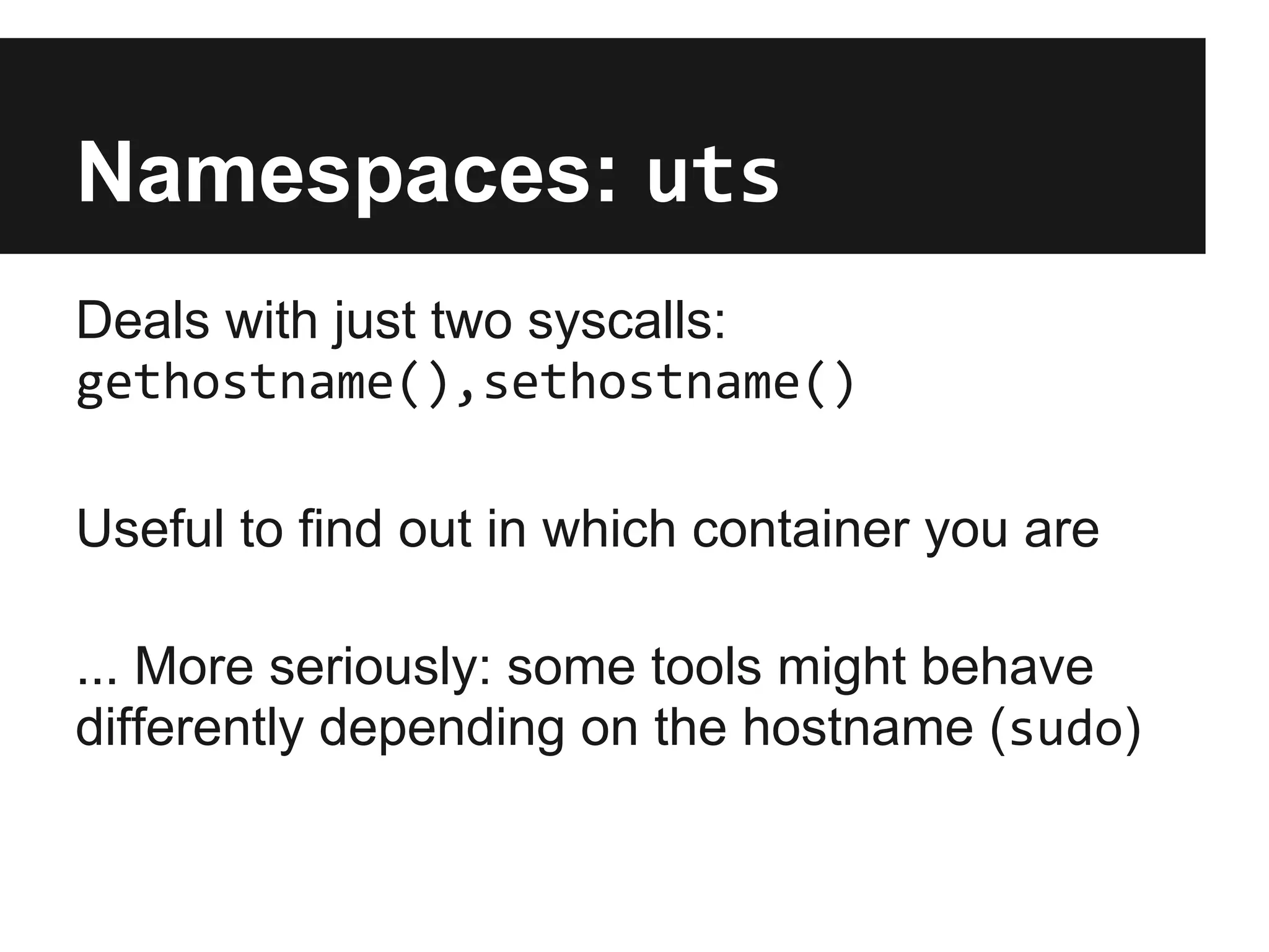 Namespaces: uts
Deals with just two syscalls:
gethostname(),sethostname()
Useful to find out in which container you are
... More seriously: some tools might behave
differently depending on the hostname (sudo)
 