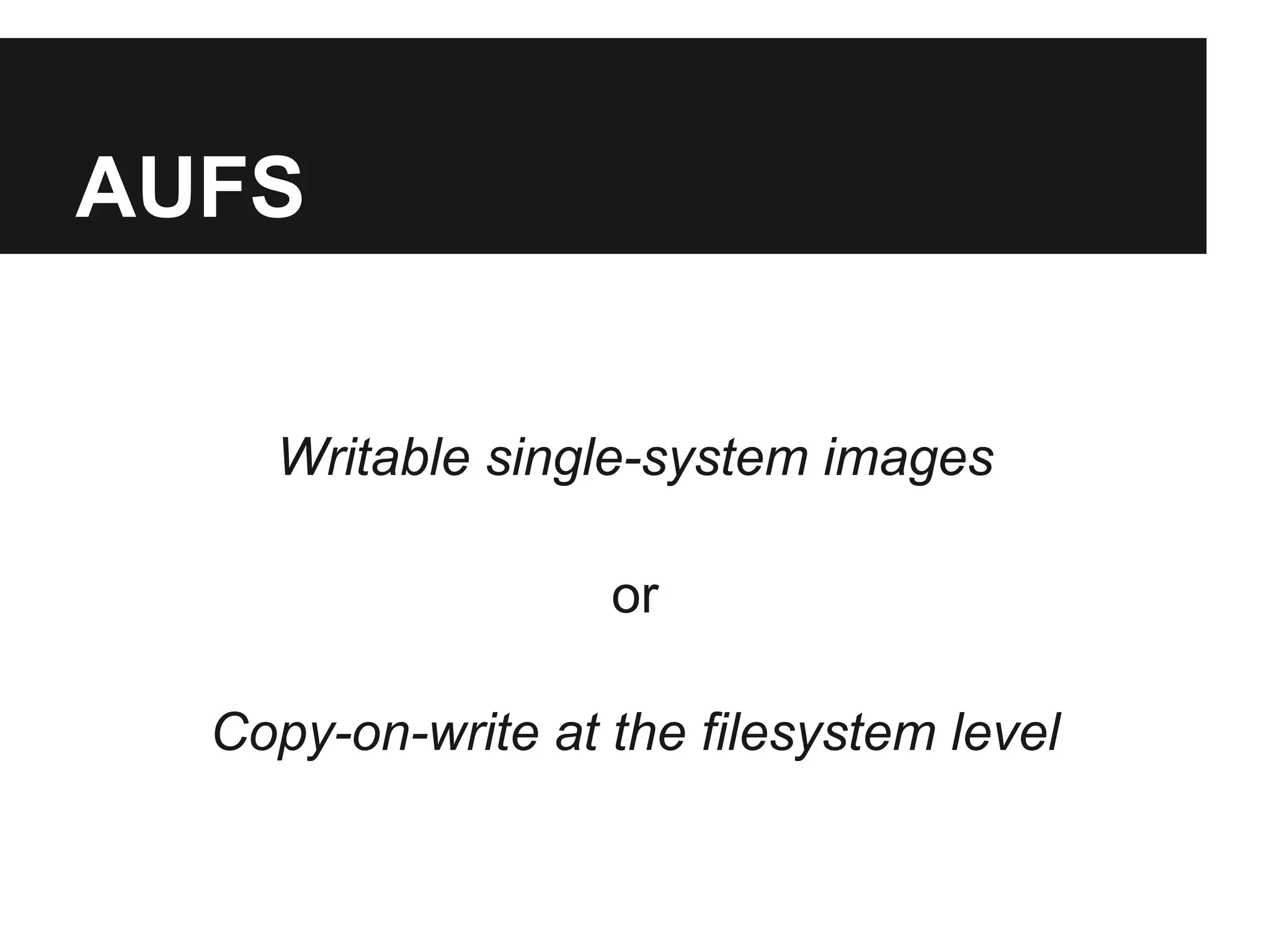 AUFS
Writable single-system images
or
Copy-on-write at the filesystem level
 
