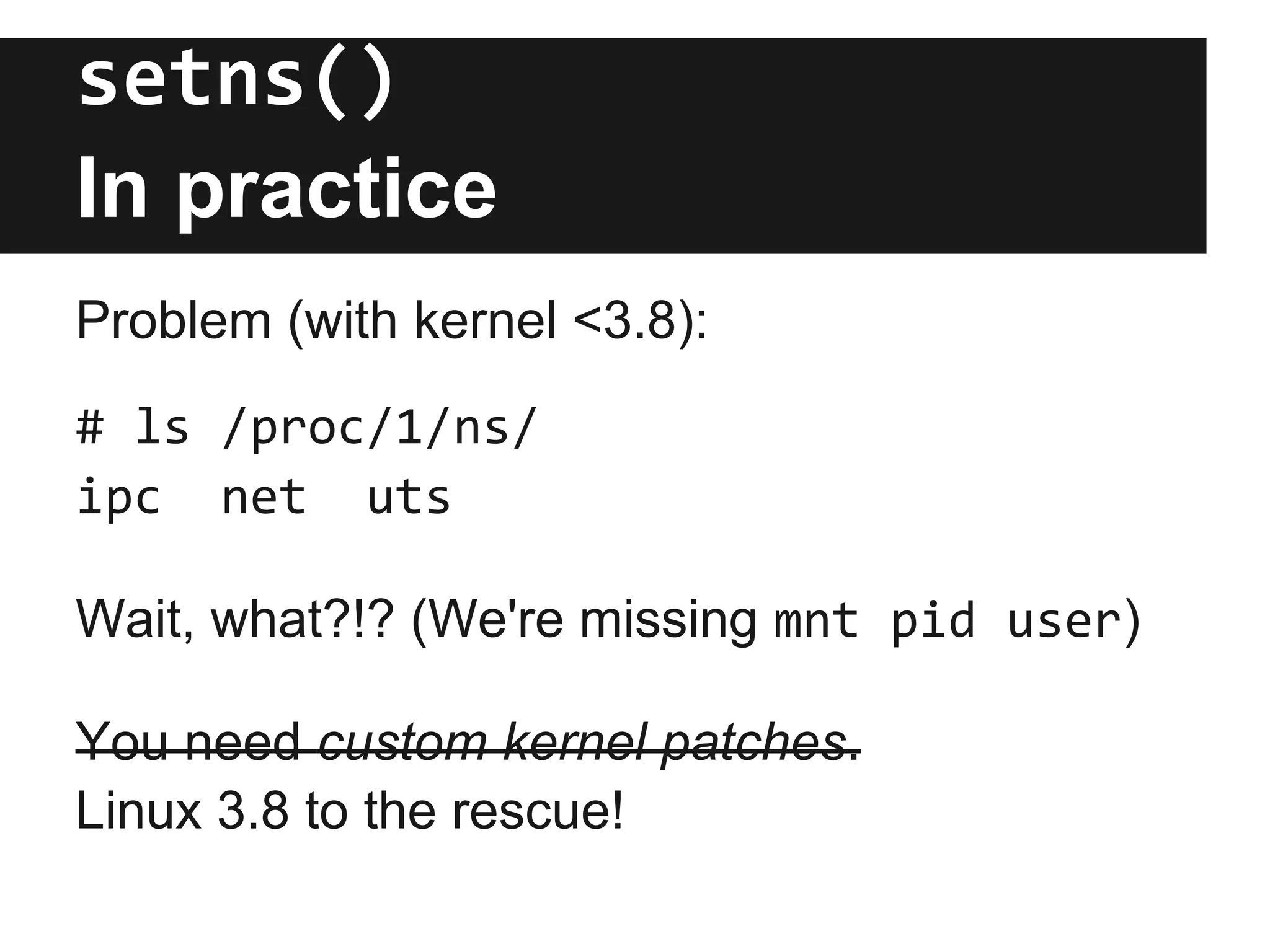 setns()
In practice
Problem (with kernel <3.8):
# ls /proc/1/ns/
ipc net uts
Wait, what?!? (We're missing mnt pid user)
You need custom kernel patches.
Linux 3.8 to the rescue!
 