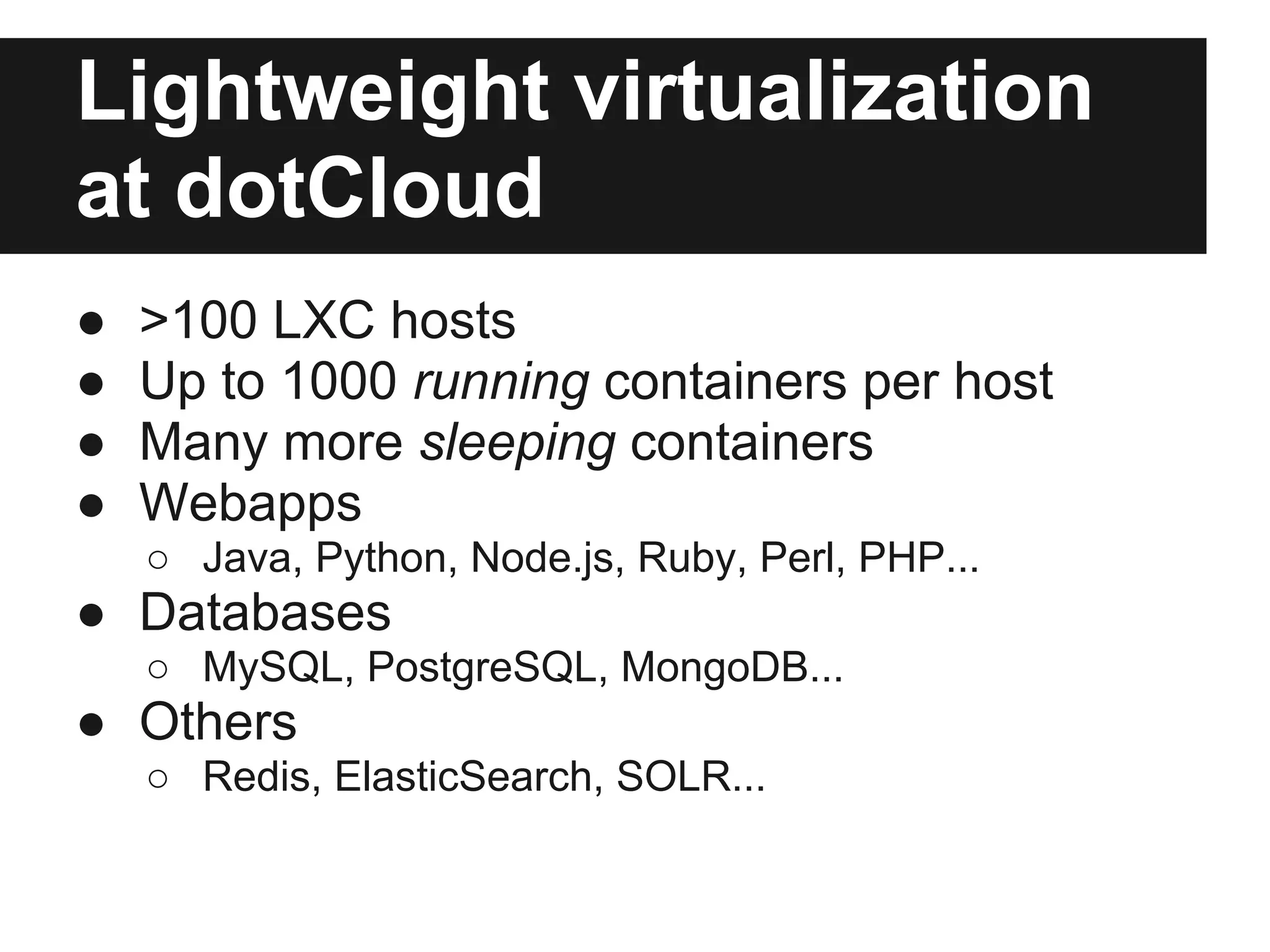 Lightweight virtualization
at dotCloud
● >100 LXC hosts
● Up to 1000 running containers per host
● Many more sleeping containers
● Webapps
○ Java, Python, Node.js, Ruby, Perl, PHP...
● Databases
○ MySQL, PostgreSQL, MongoDB...
● Others
○ Redis, ElasticSearch, SOLR...
 