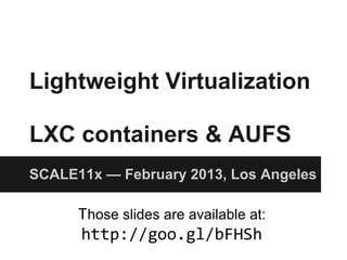 Lightweight Virtualization
LXC containers & AUFS
SCALE11x — February 2013, Los Angeles
Those slides are available at:
http://goo.gl/bFHSh
 