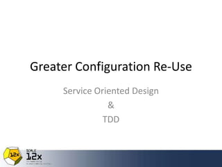 Greater Configuration Re-Use
Service Oriented Design
&
TDD

 