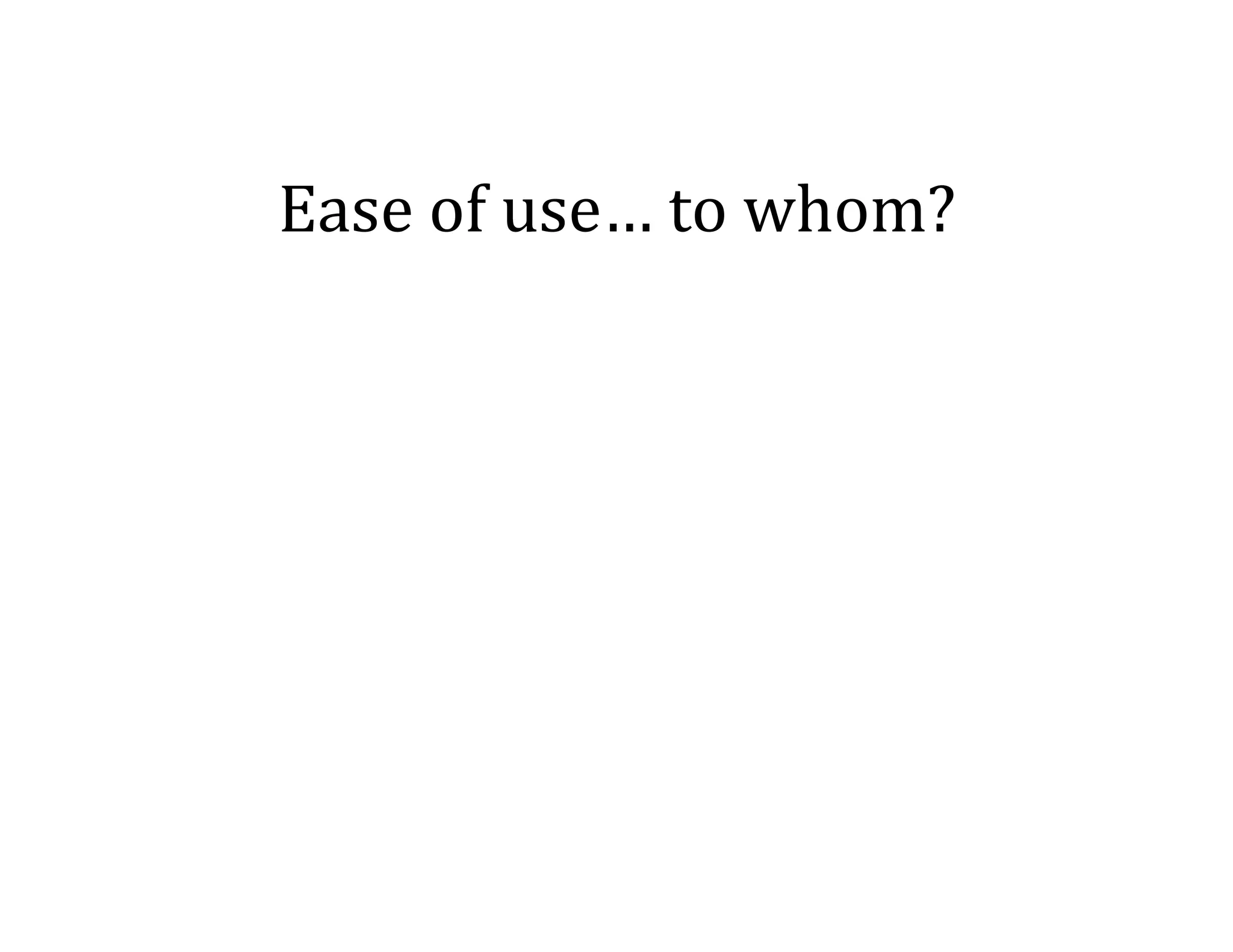 Ease	
  of	
  use…	
  to	
  whom?	
  

 