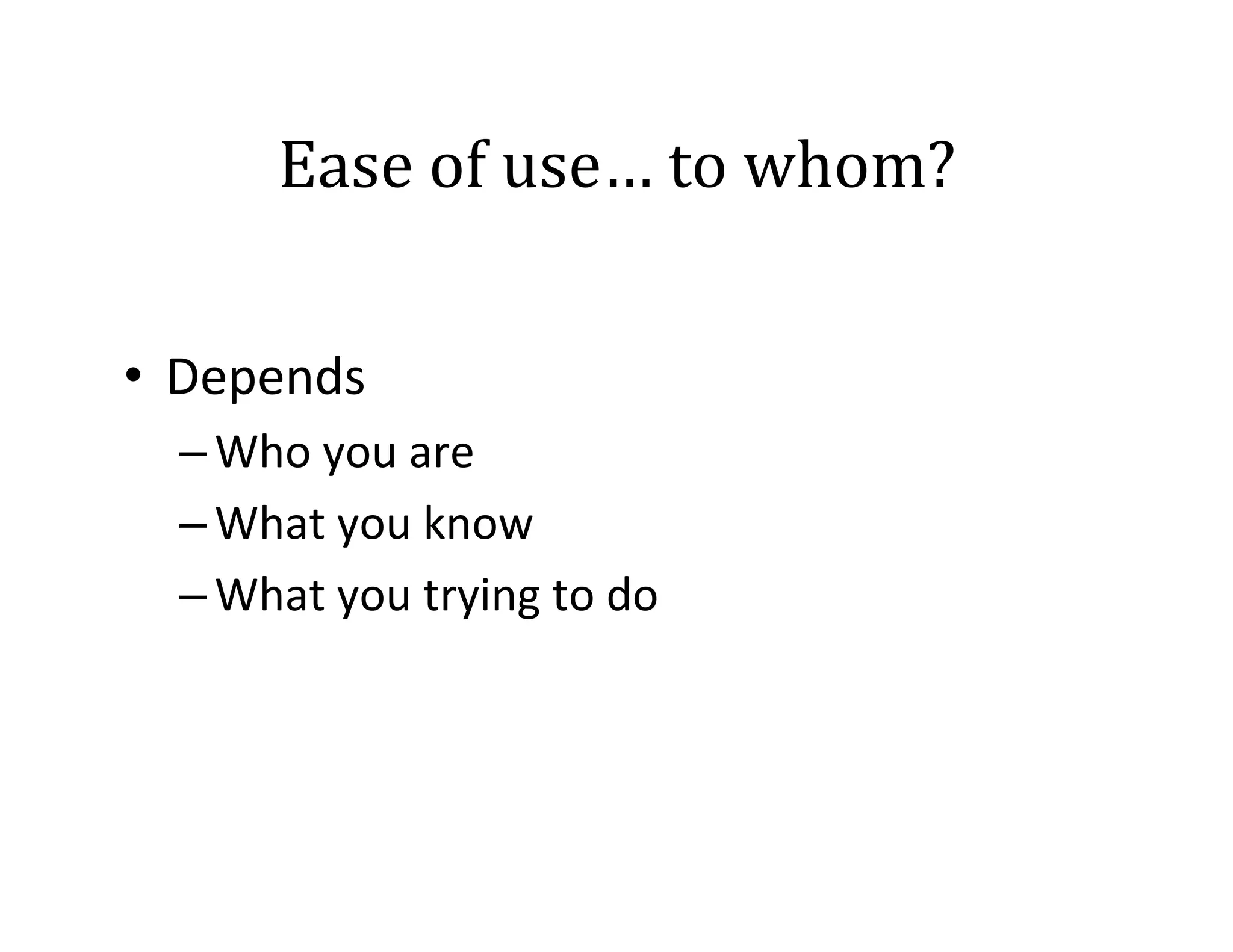 Ease	
  of	
  use…	
  to	
  whom?	
  
•  Depends	
  	
  
– Who	
  you	
  are	
  
– What	
  you	
  know	
  
– What	
  you	
  trying	
  to	
  do	
  

 