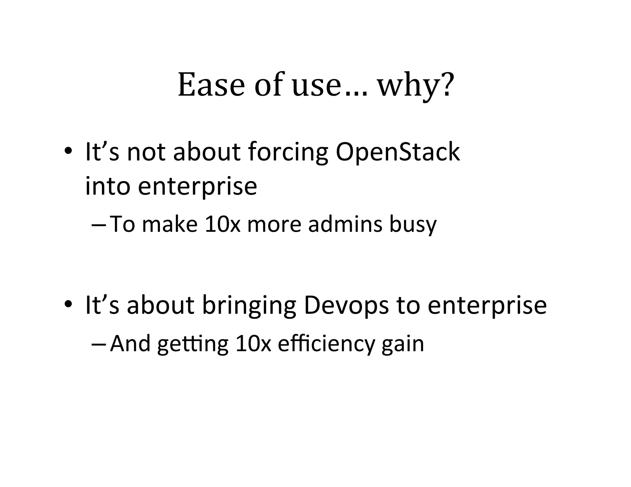 Ease	
  of	
  use…	
  why?	
  
•  It’s	
  not	
  about	
  forcing	
  OpenStack	
  	
  
into	
  enterprise	
  
– To	
  make	
  10x	
  more	
  admins	
  busy	
  

•  It’s	
  about	
  bringing	
  Devops	
  to	
  enterprise	
  	
  
– And	
  gegng	
  10x	
  eﬃciency	
  gain	
  

 