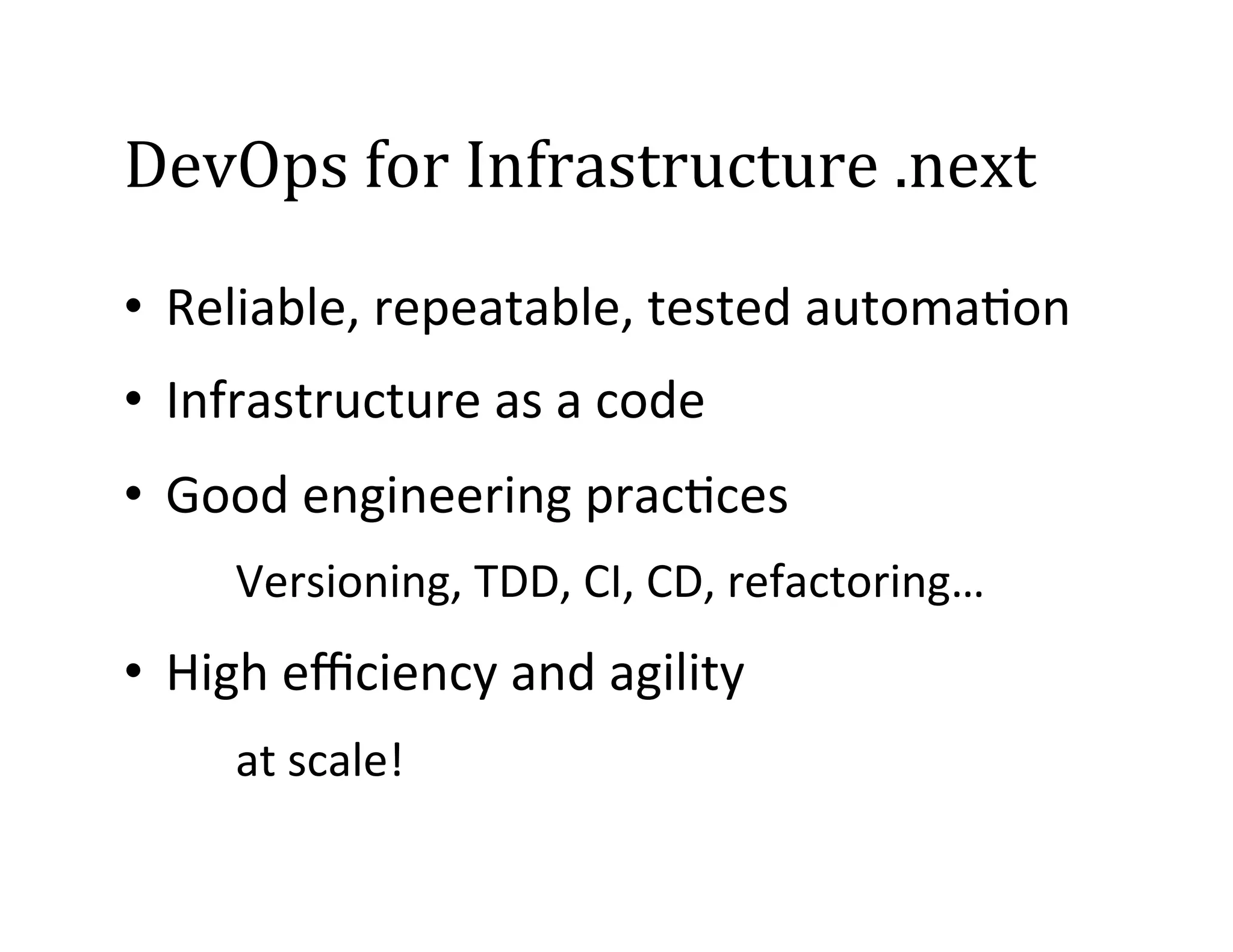 DevOps	
  for	
  Infrastructure	
  .next	
  
•  Reliable,	
  repeatable,	
  tested	
  automa2on	
  
•  Infrastructure	
  as	
  a	
  code	
  
•  Good	
  engineering	
  prac2ces	
  
	
  Versioning,	
  TDD,	
  CI,	
  CD,	
  refactoring…	
  

•  High	
  eﬃciency	
  and	
  agility	
  
	
  at	
  scale!	
  

 