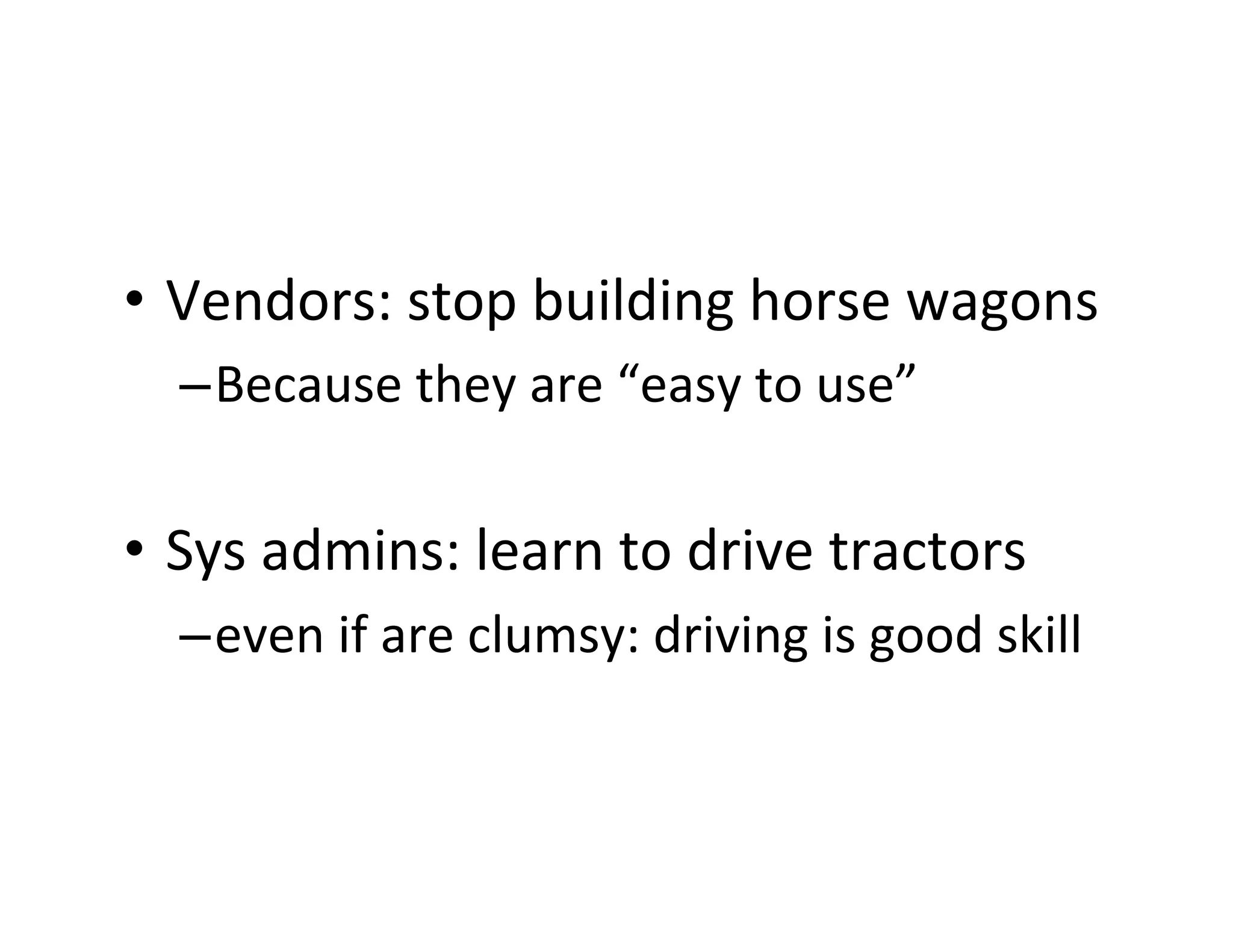 •  Vendors:	
  stop	
  building	
  horse	
  wagons	
  
– Because	
  they	
  are	
  “easy	
  to	
  use”	
  

•  Sys	
  admins:	
  learn	
  to	
  drive	
  tractors	
  
– even	
  if	
  are	
  clumsy:	
  driving	
  is	
  good	
  skill	
  

 