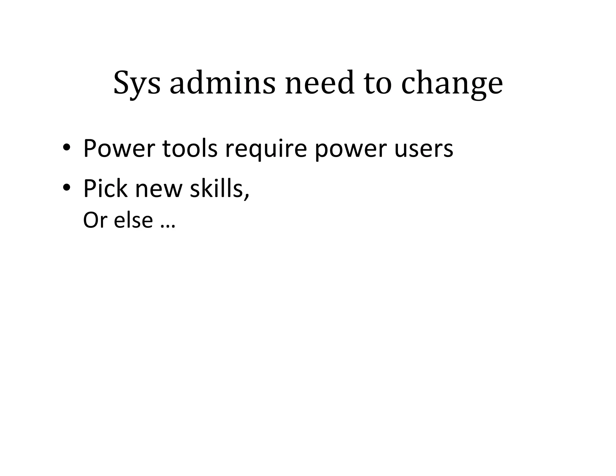 Sys	
  admins	
  need	
  to	
  change	
  
•  Power	
  tools	
  require	
  power	
  users	
  
•  Pick	
  new	
  skills,	
  	
  
Or	
  else	
  …	
  

 