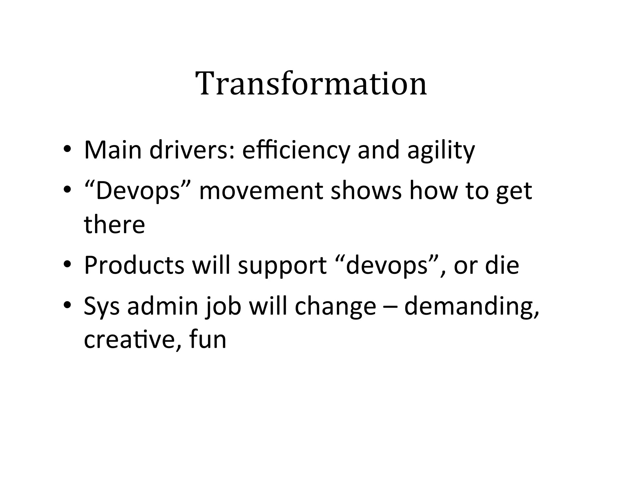 Transformation	
  
•  Main	
  drivers:	
  eﬃciency	
  and	
  agility	
  
•  “Devops”	
  movement	
  shows	
  how	
  to	
  get	
  
there	
  
•  Products	
  will	
  support	
  “devops”,	
  or	
  die	
  
•  Sys	
  admin	
  job	
  will	
  change	
  –	
  demanding,	
  
crea2ve,	
  fun	
  

 