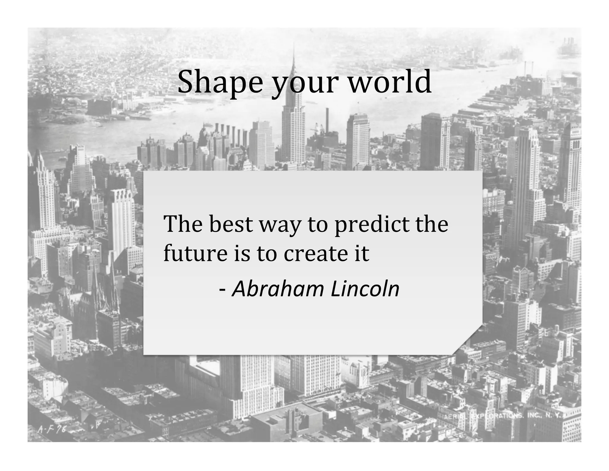 Shape	
  your	
  world	
  

The	
  best	
  way	
  to	
  predict	
  the	
  
future	
  is	
  to	
  create	
  it	
  
	
   	
  -­‐	
  Abraham	
  Lincoln	
  

 