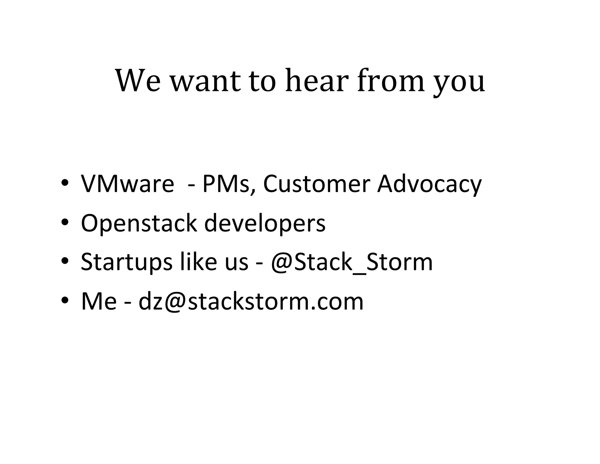 We	
  want	
  to	
  hear	
  from	
  you	
  
•  VMware	
  	
  -­‐	
  PMs,	
  Customer	
  Advocacy	
  
•  Openstack	
  developers	
  
•  Startups	
  like	
  us	
  -­‐	
  @Stack_Storm	
  	
  
•  Me	
  -­‐	
  dz@stackstorm.com	
  

 