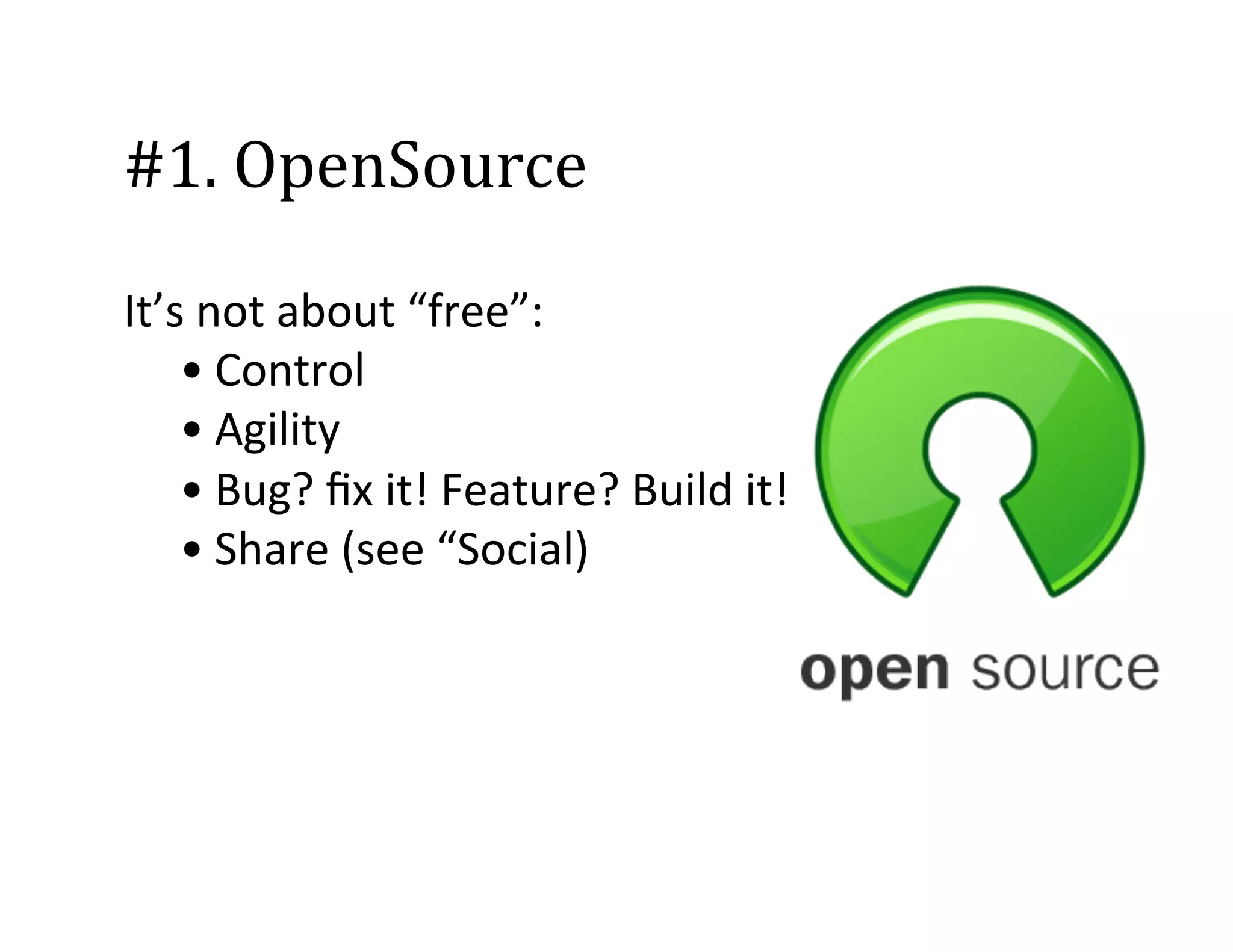 #1.	
  OpenSource	
  
It’s	
  not	
  about	
  “free”:	
  
• Control	
  
• Agility	
  
• Bug?	
  ﬁx	
  it!	
  Feature?	
  Build	
  it!	
  	
  
• Share	
  (see	
  “Social)	
  
	
  
	
  
	
  

 