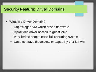 Security Feature: Driver Domains
●

What is a Driver Domain?
–

Unprivileged VM which drives hardware

–

It provides driv...