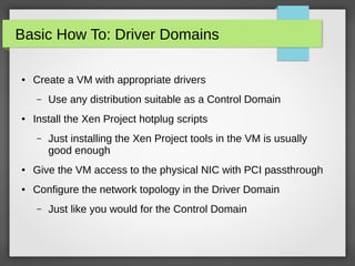Basic How To: Driver Domains
●

Create a VM with appropriate drivers
–

●

Use any distribution suitable as a Control Doma...