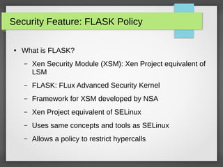 Security Feature: FLASK Policy
●

What is FLASK?
–

Xen Security Module (XSM): Xen Project equivalent of
LSM

–

FLASK: FL...