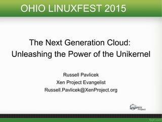 OHIO LINUXFEST 2015
The Next Generation Cloud:
Unleashing the Power of the Unikernel
Russell Pavlicek
Xen Project Evangelist
Russell.Pavlicek@XenProject.org
 
