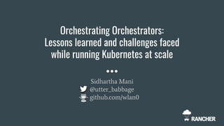 Orchestrating Orchestrators:
Lessons learned and challenges faced
while running Kubernetes at scale
Sidhartha Mani
@utter_babbage
github.com/wlan0
 