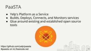 ● Yelp's Platform as a Service
● Builds, Deploys, Connects, and Monitors services
● Glue around existing and established open source
tools
PaaSTA
11
https://github.com/yelp/paasta
#paasta on irc.freenode.net
 