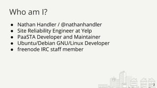 ● Nathan Handler / @nathanhandler
● Site Reliability Engineer at Yelp
● PaaSTA Developer and Maintainer
● Ubuntu/Debian GNU/Linux Developer
● freenode IRC staff member
Who am I?
2
 